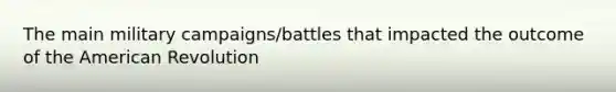 The main military campaigns/battles that impacted the outcome of the American Revolution