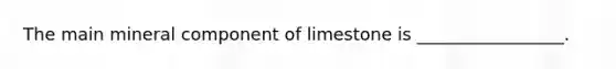 The main mineral component of limestone is _________________.