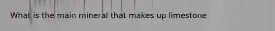 What is the main mineral that makes up limestone