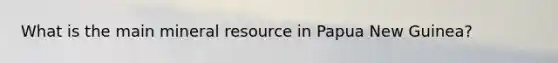 What is the main mineral resource in Papua New Guinea?