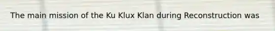 The main mission of the Ku Klux Klan during Reconstruction was