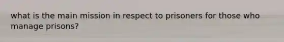 what is the main mission in respect to prisoners for those who manage prisons?