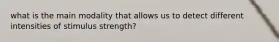 what is the main modality that allows us to detect different intensities of stimulus strength?