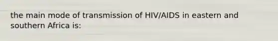 the main mode of transmission of HIV/AIDS in eastern and southern Africa is: