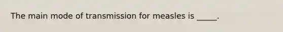 The main mode of transmission for measles is _____.