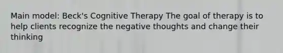 Main model: Beck's Cognitive Therapy The goal of therapy is to help clients recognize the negative thoughts and change their thinking