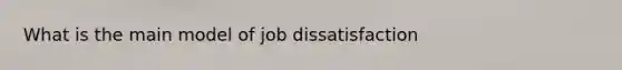 What is the main model of job dissatisfaction