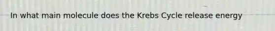 In what main molecule does the Krebs Cycle release energy