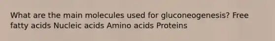 What are the main molecules used for gluconeogenesis? Free fatty acids Nucleic acids Amino acids Proteins