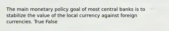 The main monetary policy goal of most central banks is to stabilize the value of the local currency against foreign currencies. True False