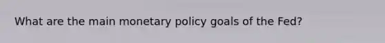 What are the main monetary policy goals of the Fed?