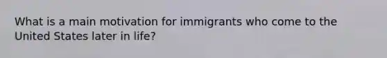 What is a main motivation for immigrants who come to the United States later in life?