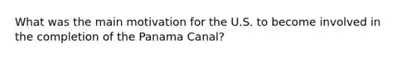 What was the main motivation for the U.S. to become involved in the completion of the Panama Canal?