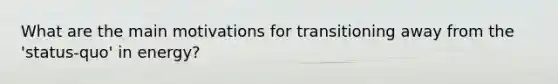 What are the main motivations for transitioning away from the 'status-quo' in energy?