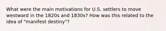 What were the main motivations for U.S. settlers to move westward in the 1820s and 1830s? How was this related to the idea of "manifest destiny"?