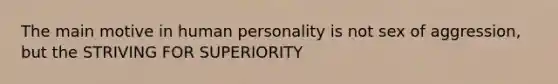 The main motive in human personality is not sex of aggression, but the STRIVING FOR SUPERIORITY