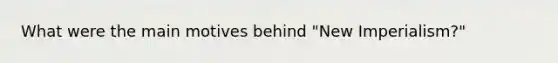 What were the main motives behind "New Imperialism?"