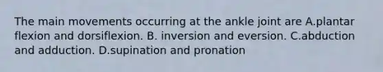 The main movements occurring at the ankle joint are A.plantar flexion and dorsiflexion. B. inversion and eversion. C.abduction and adduction. D.supination and pronation