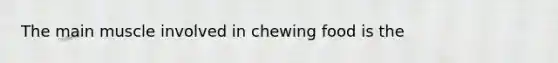 The main muscle involved in chewing food is the