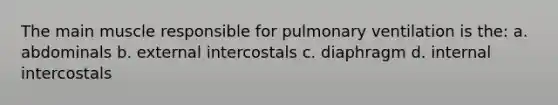 The main muscle responsible for pulmonary ventilation is the: a. abdominals b. external intercostals c. diaphragm d. internal intercostals