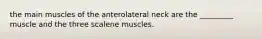 the main muscles of the anterolateral neck are the _________ muscle and the three scalene muscles.