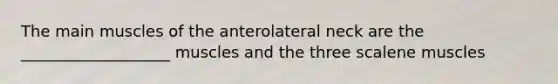 The main muscles of the anterolateral neck are the ___________________ muscles and the three scalene muscles