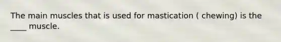 The main muscles that is used for mastication ( chewing) is the ____ muscle.