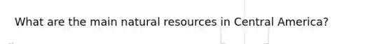 What are the main natural resources in Central America?