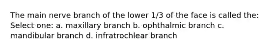 The main nerve branch of the lower 1/3 of the face is called the: Select one: a. maxillary branch b. ophthalmic branch c. mandibular branch d. infratrochlear branch