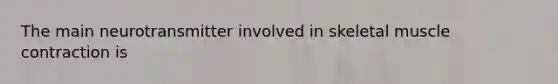 The main neurotransmitter involved in skeletal muscle contraction is
