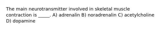 The main neurotransmitter involved in skeletal muscle contraction is _____. A) adrenalin B) noradrenalin C) acetylcholine D) dopamine