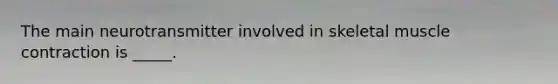 The main neurotransmitter involved in skeletal muscle contraction is _____.