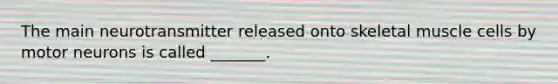 The main neurotransmitter released onto skeletal muscle cells by motor neurons is called _______.