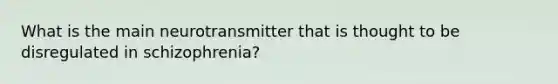 What is the main neurotransmitter that is thought to be disregulated in schizophrenia?