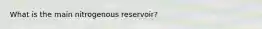 What is the main nitrogenous reservoir?