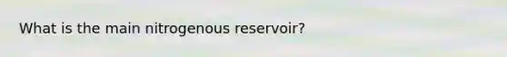 What is the main nitrogenous reservoir?