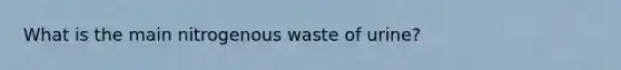 What is the main nitrogenous waste of urine?