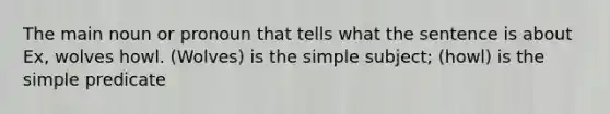 The main noun or pronoun that tells what the sentence is about Ex, wolves howl. (Wolves) is the simple subject; (howl) is the simple predicate