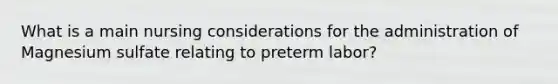 What is a main nursing considerations for the administration of Magnesium sulfate relating to preterm labor?