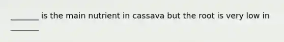 _______ is the main nutrient in cassava but the root is very low in _______