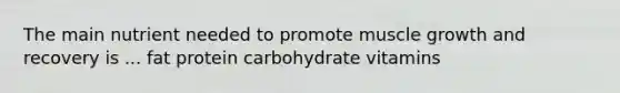 The main nutrient needed to promote muscle growth and recovery is ... fat protein carbohydrate vitamins