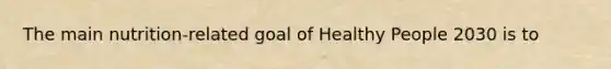 The main nutrition-related goal of Healthy People 2030 is to