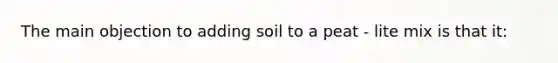 The main objection to adding soil to a peat - lite mix is that it: