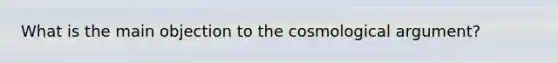 What is the main objection to the cosmological argument?