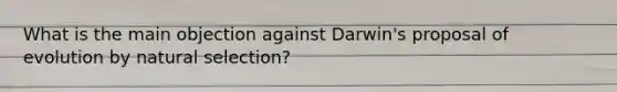 What is the main objection against Darwin's proposal of evolution by <a href='https://www.questionai.com/knowledge/kAcbTwWr3l-natural-selection' class='anchor-knowledge'>natural selection</a>?