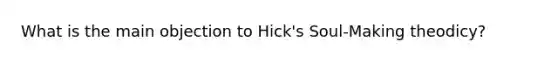 What is the main objection to Hick's Soul-Making theodicy?