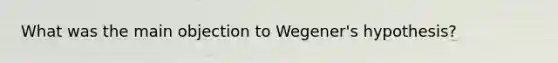 What was the main objection to Wegener's hypothesis?