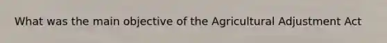 What was the main objective of the Agricultural Adjustment Act