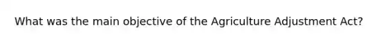 What was the main objective of the Agriculture Adjustment Act?