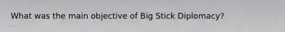 What was the main objective of Big Stick Diplomacy?